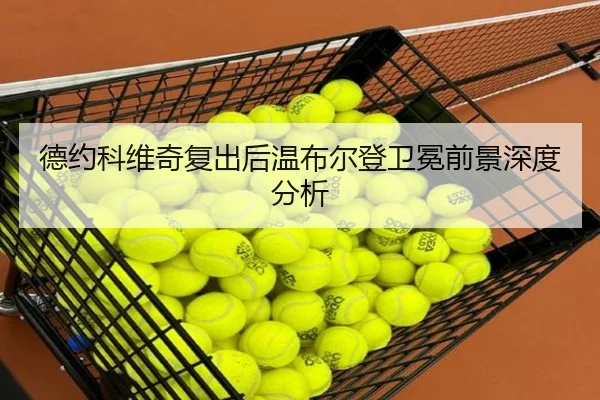德约科维奇复出后温布尔登卫冕前景深度分析